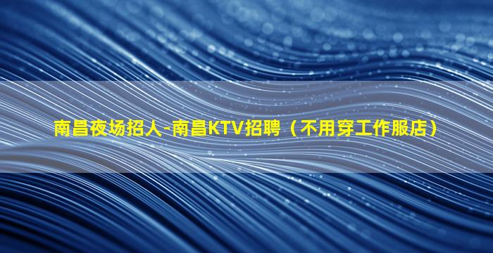 南昌夜场招人-南昌KTV招聘（不用穿工作服店）